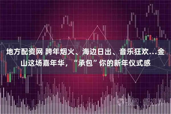 地方配资网 跨年烟火、海边日出、音乐狂欢…金山这场嘉年华，“承包”你的新年仪式感