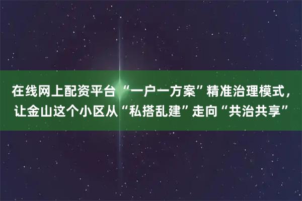 在线网上配资平台 “一户一方案”精准治理模式，让金山这个小区从“私搭乱建”走向“共治共享”