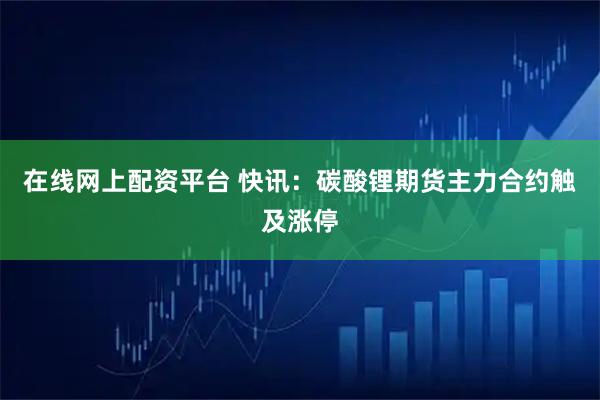 在线网上配资平台 快讯：碳酸锂期货主力合约触及涨停