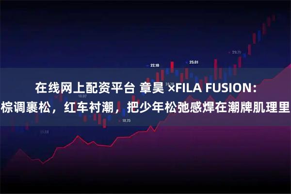 在线网上配资平台 章昊 ×FILA FUSION：棕调裹松，红车衬潮，把少年松弛感焊在潮牌肌理里