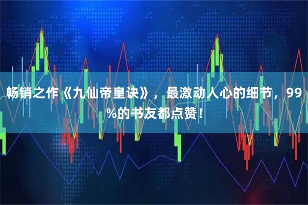 畅销之作《九仙帝皇诀》，最激动人心的细节，99%的书友都点赞！