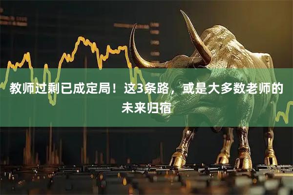 教师过剩已成定局！这3条路，或是大多数老师的未来归宿