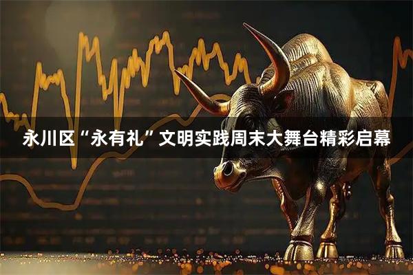 永川区“永有礼”文明实践周末大舞台精彩启幕