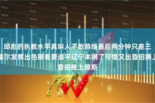 邱彪的执教水平真叫人不敢恭维最后两分钟只差三分帕塞尔发挥出色眼看要追平辽宁本钢了可惜又出昏招换上琼斯