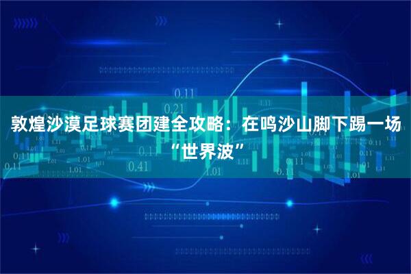 敦煌沙漠足球赛团建全攻略：在鸣沙山脚下踢一场“世界波”